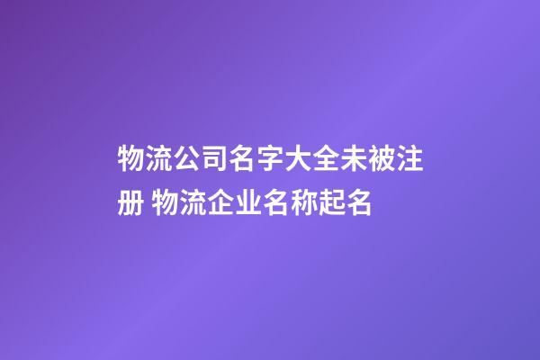 物流公司名字大全未被注册 物流企业名称起名-第1张-公司起名-玄机派